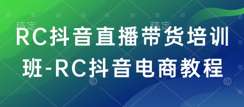 RC抖音直播带货培训班-RC抖音电商教程-猴哥VIP资源站