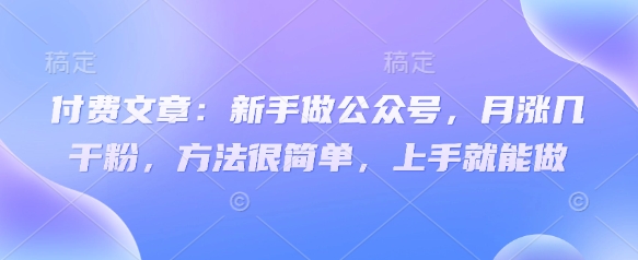 付费文章：新手做公众号，月涨几干粉，方法很简单，上手就能做-猴哥VIP资源站