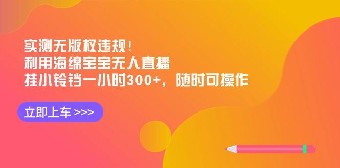 实测无版权违规！利用海绵宝宝无人直播，挂小铃铛一小时300+，随时可操作-猴哥VIP资源站