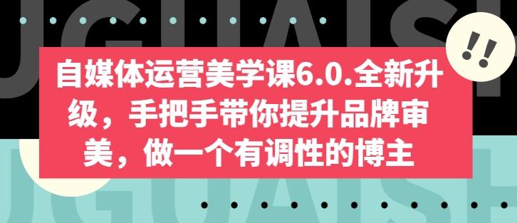 自媒体运营美学课6.0.全新升级,手把手带你提升品牌审美,做一个有调性的博主-猴哥VIP资源站