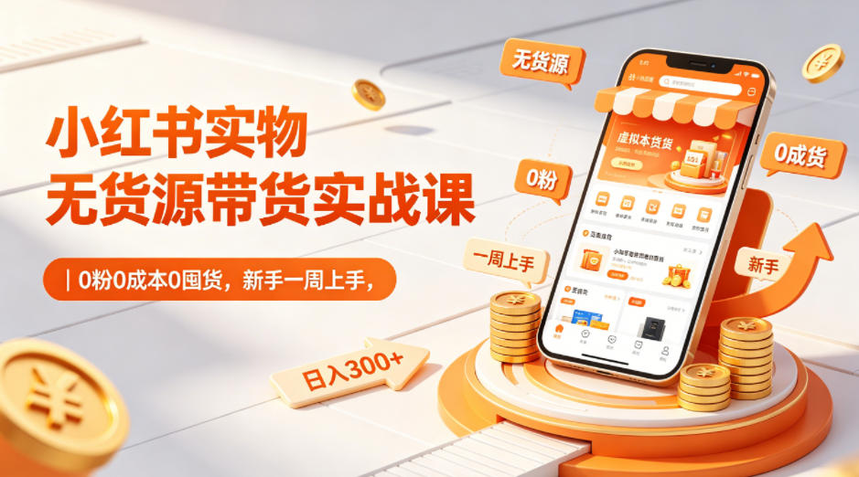 小红书实物无货源带货实战课|0粉0成本0囤货,新手一周上手,日入300+-猴哥VIP资源站