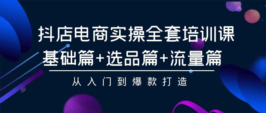 (9604期)抖店电商实操全套培训课：基础篇+选品篇+流量篇，从入门到爆款打造-猴哥VIP资源站
