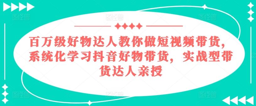 百万级好物达人教你做短视频带货,系统化学习抖音好物带货,实战型带货达人亲授-猴哥VIP资源站