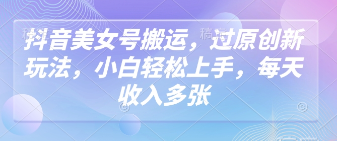 抖音美女号搬运，过原创新玩法，小白轻松上手，每天收入多张-猴哥VIP资源站