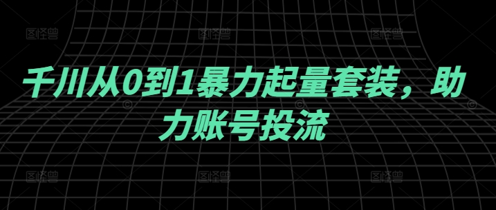 千川从0到1暴力起量套装，助力账号投流-猴哥VIP资源站