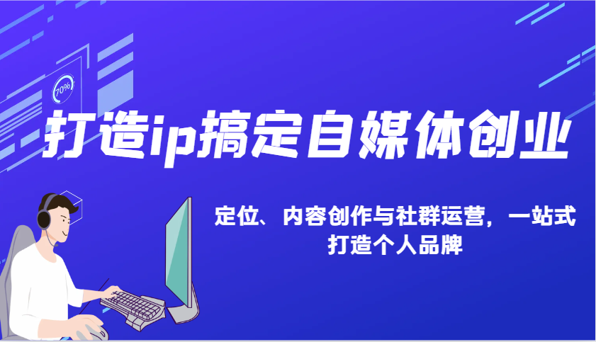 打造ip搞定自媒体创业:IP定位、内容创作与社群运营,一站式打造个人品牌-猴哥VIP资源站