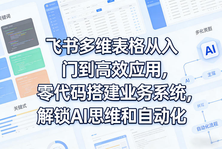 飞书多维表格从入门到高效应用，零代码搭建业务系统，解锁AI思维和自动化-猴哥VIP资源站