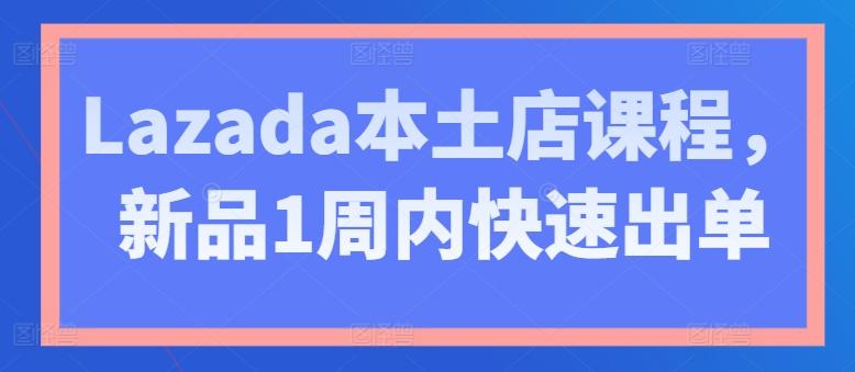 Lazada本土店课程，新品1周内快速出单-猴哥VIP资源站
