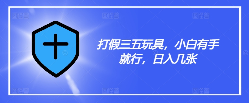 打假三五玩具，小白有手就行，日入几张【仅揭秘】-猴哥VIP资源站