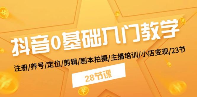 抖音0基础入门教学 注册/养号/定位/剪辑/剧本拍摄/主播培训/小店变现/28节-猴哥VIP资源站