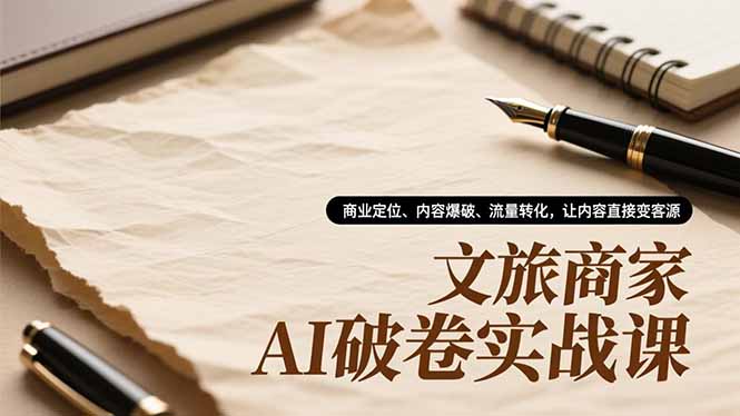 文旅商家AI破卷实战课，商业定位、内容爆破、流量转化，让内容直接变客源-猴哥VIP资源站