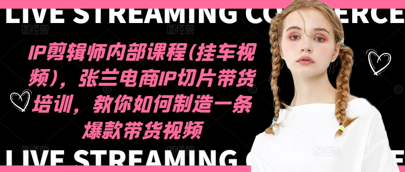 IP剪辑师内部课程(挂车视频)，张兰电商IP切片带货培训，教你如何制造一条爆款带货视频-猴哥VIP资源站
