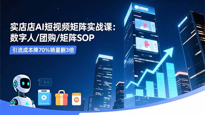 实体店AI短视频矩阵实战课：数字人/团购/矩阵SOP，引流成本降70%销量翻3倍-猴哥VIP资源站