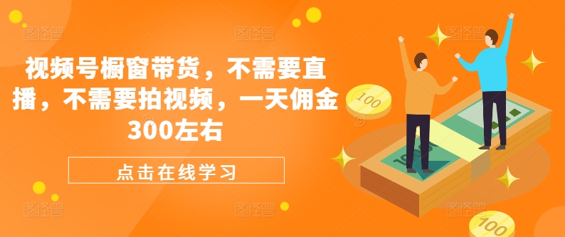 视频号橱窗带货，不需要直播，不需要拍视频，一天佣金300左右-猴哥VIP资源站