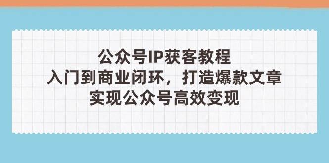 公众号IP获客教程(第3期)，从入门到商业闭环，打造爆款文章，实现公众号高效变现-猴哥VIP资源站