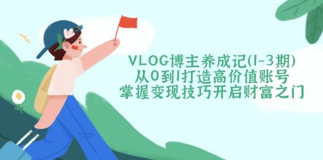 VLOG博主养成记(1-3期)从0到1打造高价值账号,掌握变现技巧开启财富之门-猴哥VIP资源站