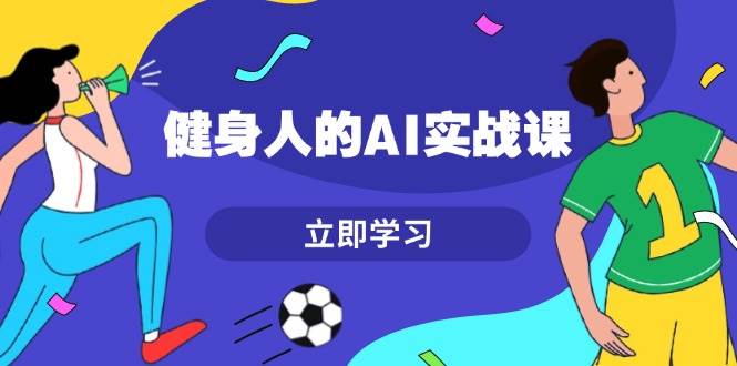 健身人的AI实战课,7天从0到1提升效率,快速入门AI,掌握爆款内容-猴哥VIP资源站