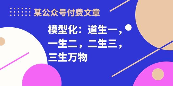 某公众号付费文章《模型化：道生一，一生二，二生三，三生万物！》-猴哥VIP资源站