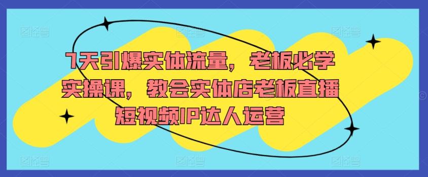7天引爆实体流量,老板必学实操课,教会实体店老板直播短视频IP达人运营-猴哥VIP资源站