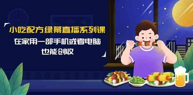小吃配方绿幕直播系列课，在家用一部手机或者电脑也能创收(14节课)-猴哥VIP资源站