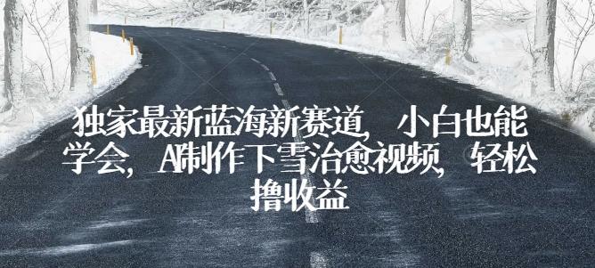 独家最新蓝海新赛道，小白也能学会，AI制作下雪治愈视频，轻松撸收益【揭秘】-猴哥VIP资源站