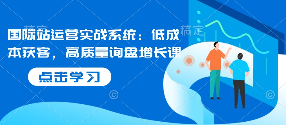 国际站运营实战系统：低成本获客，高质量询盘增长课-猴哥VIP资源站