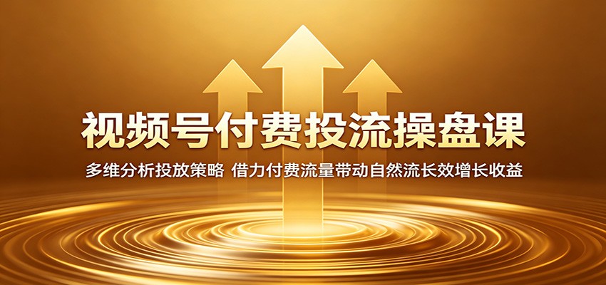 视频号付费投流操盘课：多维分析投放策略，借力付费流量带动自然流长效增长收益-猴哥VIP资源站