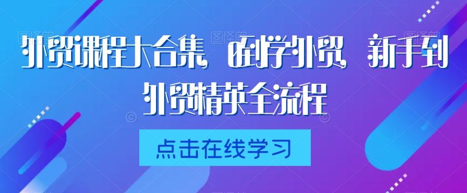 外贸课程大合集，0到1学外贸，新手到外贸精英全流程-猴哥VIP资源站