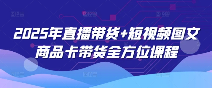 2025年直播带货+短视频图文商品卡带货全方位课程(更新4月)-猴哥VIP资源站