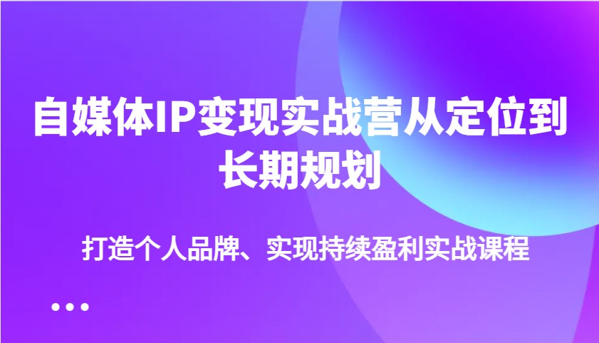 自媒体IP变现实战营从定位到长期规划，打造个人品牌、实现持续盈利实战课程-猴哥VIP资源站