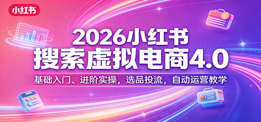 2026小红书搜索虚拟电商4.0：基础入门、进阶实操，选品投流，自动运营教学-猴哥VIP资源站