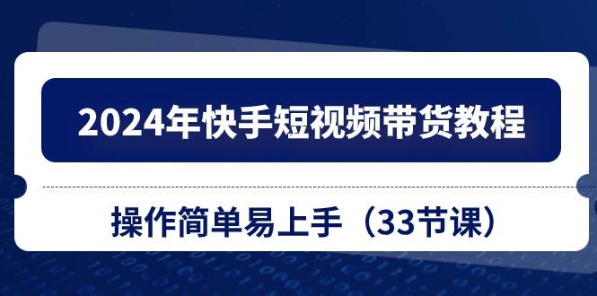 2024年快手短视频带货教程,操作简单易上手(33节课-猴哥VIP资源站