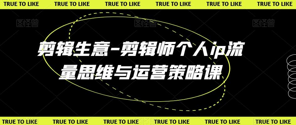 剪辑生意-剪辑师个人ip流量思维与运营策略课-猴哥VIP资源站