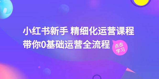 小红书新手 精细化运营课程,带你0基础运营全流程(41节视频课-猴哥VIP资源站