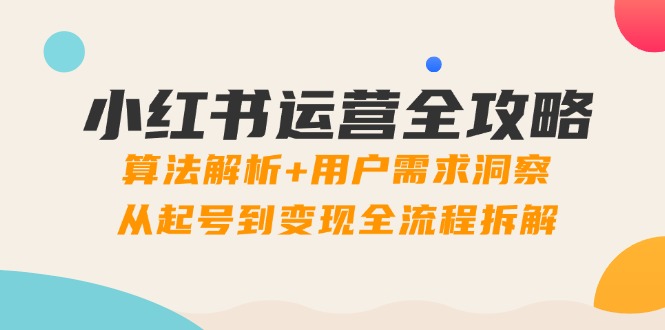 小红书运营全攻略：算法解析+用户需求洞察，从起号到变现全流程拆解-猴哥VIP资源站