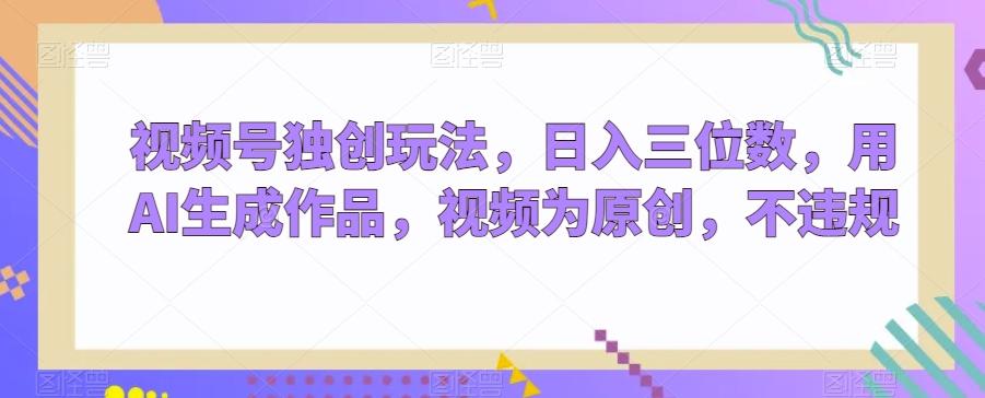 视频号独创玩法,日入三位数,用AI生成作品,视频为原创,不违规