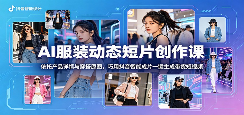 AI服装动态短片创作课:依托产品详情与穿搭原图,巧用抖音智能成片一键生成带货短视频-猴哥VIP资源站