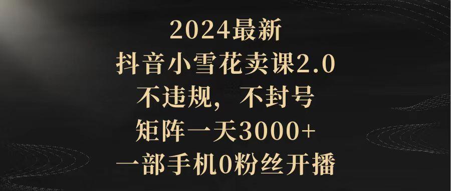 (9639期)2024最新抖音小雪花卖课2.0 不违规 不封号 矩阵一天3000+一部手机0粉丝开播-猴哥VIP资源站