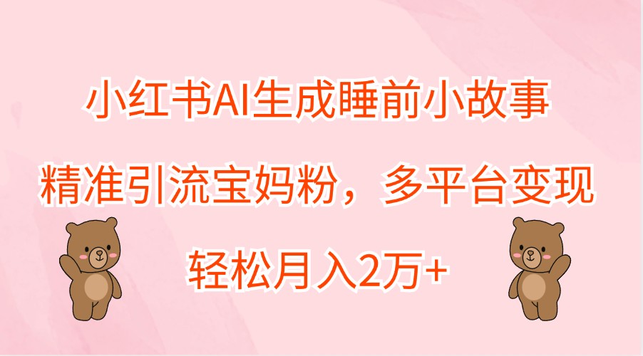 小红书AI生成睡前小故事，精准引流宝妈粉，多平台变现，轻松月入2万+-猴哥VIP资源站