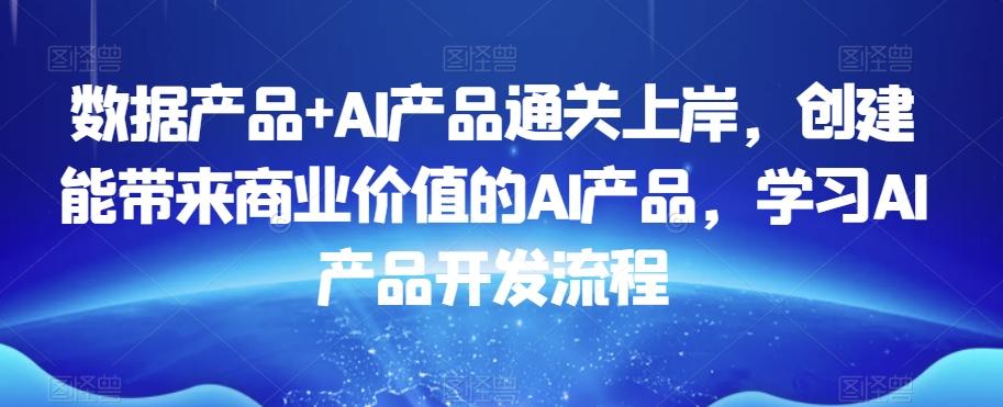 数据产品+AI产品通关上岸，创建能带来商业价值的AI产品，学习AI产品开发流程-猴哥VIP资源站