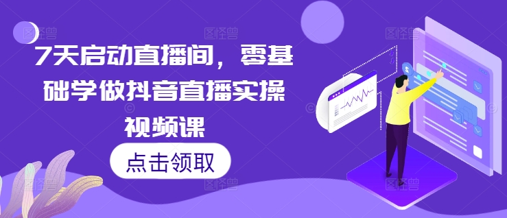 7天启动直播间，零基础学做抖音直播实操视频课-猴哥VIP资源站