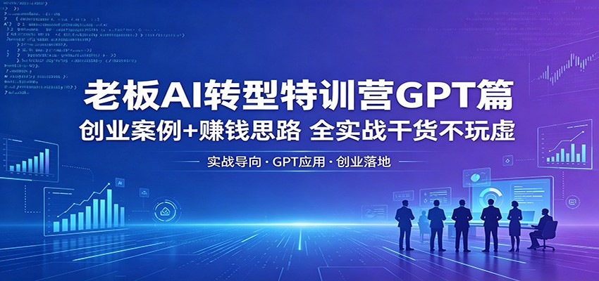 老板AI转型特训营GPT篇：创业案例+赚钱思路，全实战干货不玩虚-猴哥VIP资源站