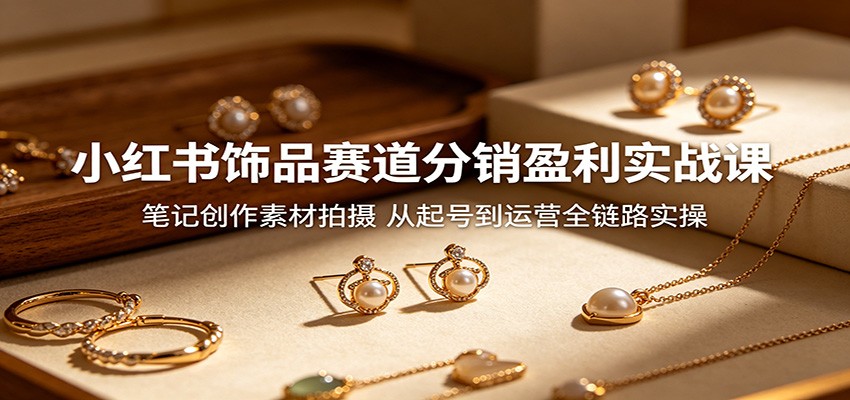 小红书饰品赛道分销盈利实战课:笔记创作素材拍摄,从起号到运营全链路实操-猴哥VIP资源站