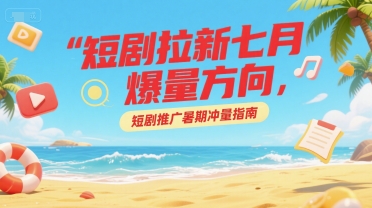 短剧拉新七月爆量方向，短剧推广暑期冲量指南-猴哥VIP资源站