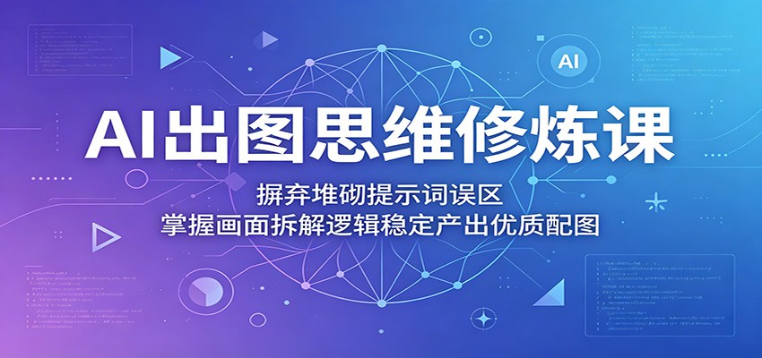 AI出图思维修炼课:摒弃堆砌提示词误区,掌握画面拆解逻辑稳定产出优质配图-猴哥VIP资源站