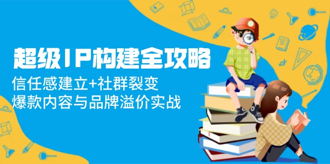 超级IP构建全攻略：信任感建立+社群裂变，爆款内容与品牌溢价实战-猴哥VIP资源站