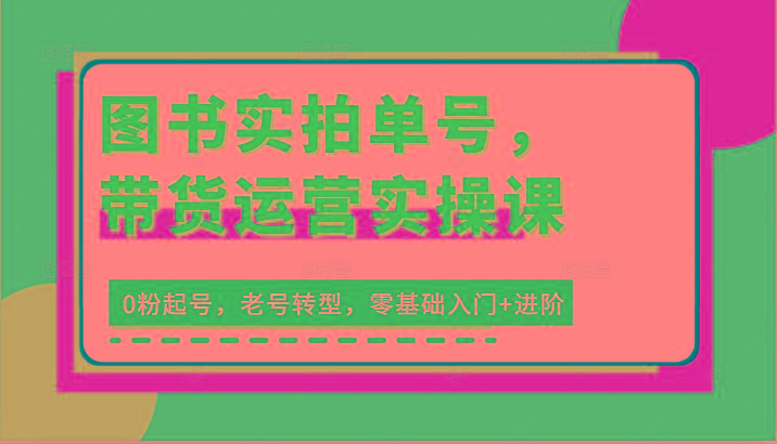 图书实拍单号，带货运营实操课：0粉起号，老号转型，零基础入门+进阶-猴哥VIP资源站