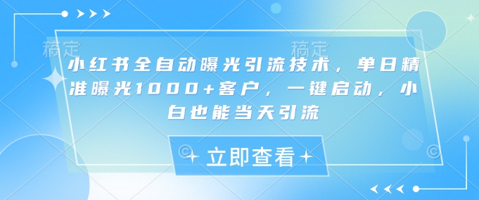 小红书全自动曝光引流技术,单日精准曝光1000+客户,一键启动,小白也能当天引流【揭秘】