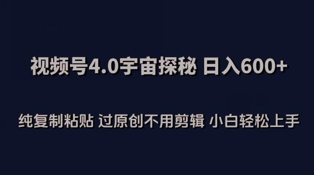 视频号4.0宇宙探秘,日入600多纯复制粘贴过原创不用剪辑小白轻松操作【揭秘】