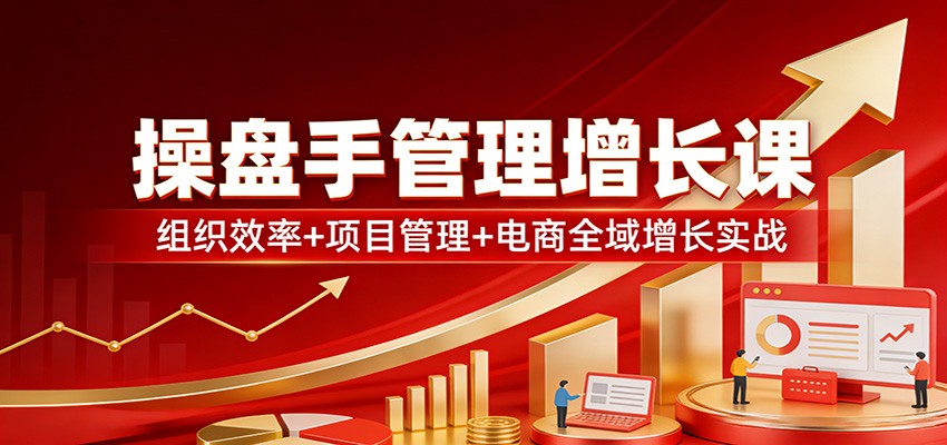 操盘手管理增长课：组织效率+项目管理+电商全域增长实战-猴哥VIP资源站